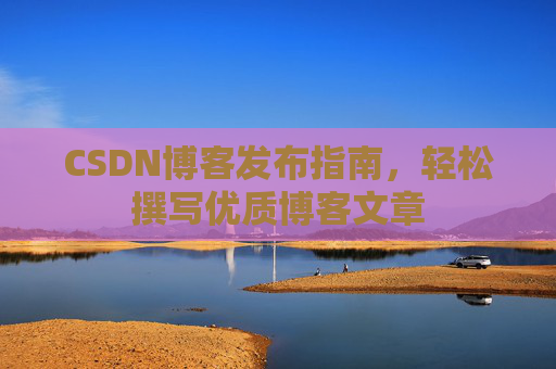 CSDN博客发布指南，轻松撰写优质博客文章